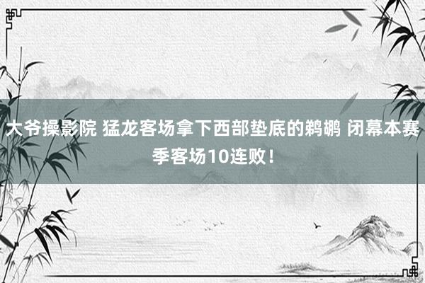 大爷操影院 猛龙客场拿下西部垫底的鹈鹕 闭幕本赛季客场10连败！