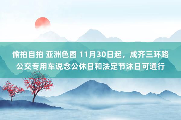 偷拍自拍 亚洲色图 11月30日起，成齐三环路公交专用车说念公休日和法定节沐日可通行