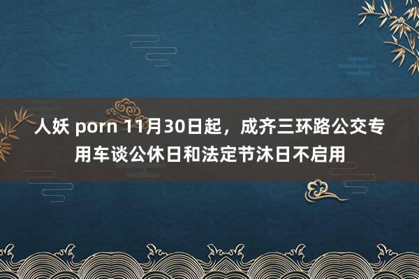 人妖 porn 11月30日起，成齐三环路公交专用车谈公休日和法定节沐日不启用