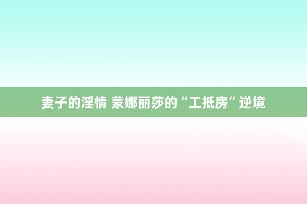 妻子的淫情 蒙娜丽莎的“工抵房”逆境