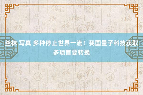 丝袜 写真 多种停止世界一流！我国量子科技获取多项首要转换