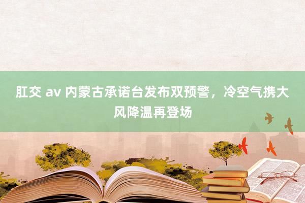 肛交 av 内蒙古承诺台发布双预警，冷空气携大风降温再登场