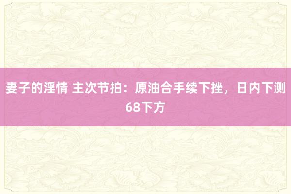 妻子的淫情 主次节拍：原油合手续下挫，日内下测68下方