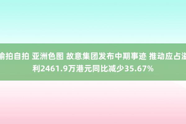 偷拍自拍 亚洲色图 故意集团发布中期事迹 推动应占溢利2461.9万港元同比减少35.67%