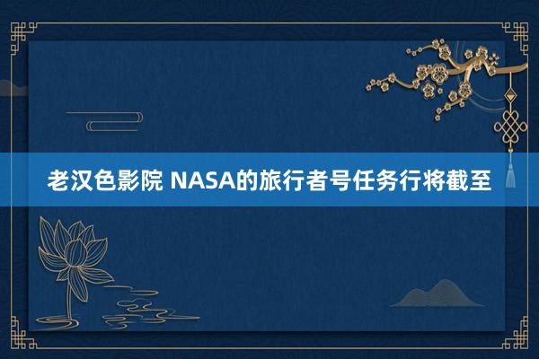 老汉色影院 NASA的旅行者号任务行将截至