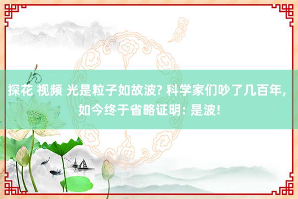 探花 视频 光是粒子如故波? 科学家们吵了几百年， 如今终于省略证明: 是波!