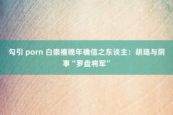 勾引 porn 白崇禧晚年确信之东谈主：胡琏与阴事“罗盘将军”