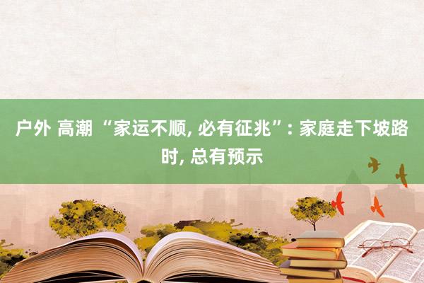 户外 高潮 “家运不顺， 必有征兆”: 家庭走下坡路时， 总有预示