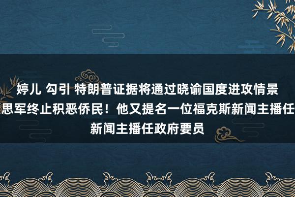 婷儿 勾引 特朗普证据将通过晓谕国度进攻情景调遣好意思军终止积恶侨民！他又提名一位福克斯新闻主播任政府要员