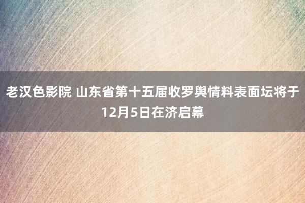 老汉色影院 山东省第十五届收罗舆情料表面坛将于12月5日在济启幕