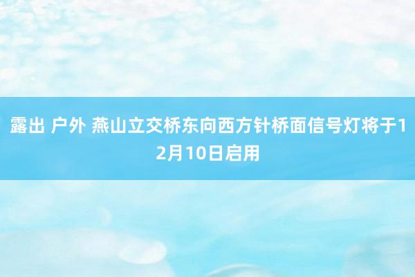 露出 户外 燕山立交桥东向西方针桥面信号灯将于12月10日启用