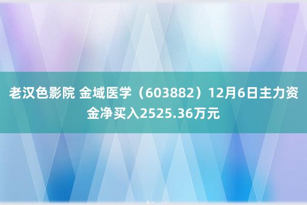 老汉色影院 金域医学（603882）12月6日主力资金净买入2525.36万元