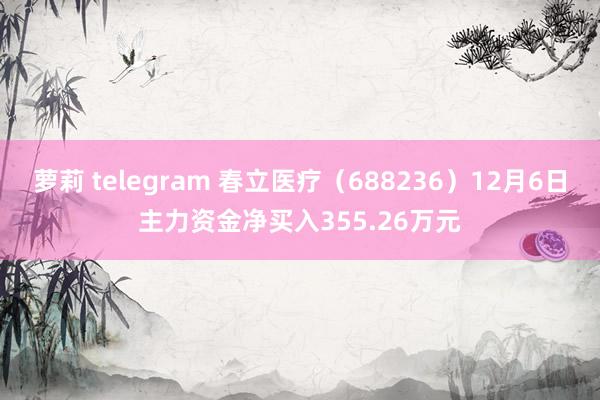 萝莉 telegram 春立医疗（688236）12月6日主力资金净买入355.26万元