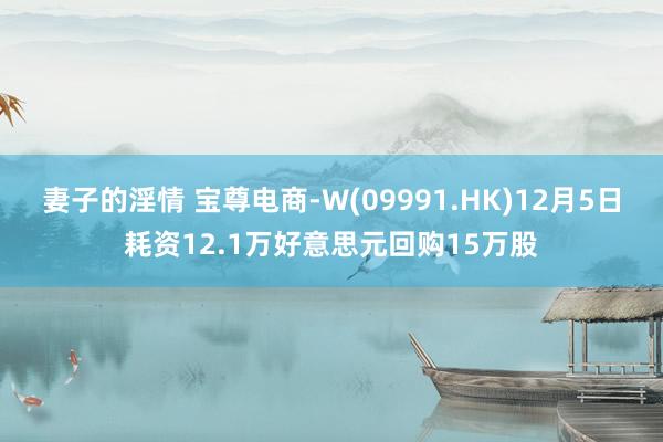 妻子的淫情 宝尊电商-W(09991.HK)12月5日耗资12.1万好意思元回购15万股