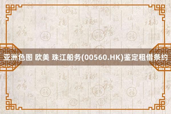 亚洲色图 欧美 珠江船务(00560.HK)鉴定租借条约