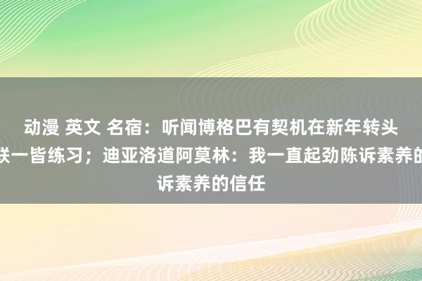 动漫 英文 名宿：听闻博格巴有契机在新年转头和曼联一皆练习；迪亚洛道阿莫林：我一直起劲陈诉素养的信任