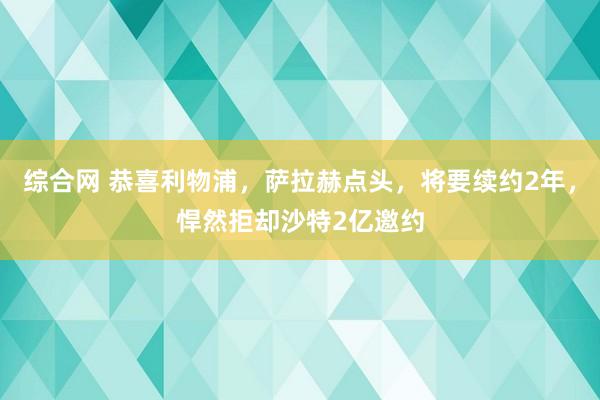 综合网 恭喜利物浦，萨拉赫点头，将要续约2年，悍然拒却沙特2亿邀约