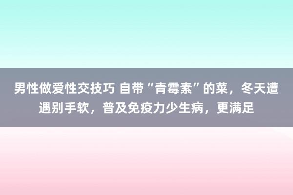 男性做爱性交技巧 自带“青霉素”的菜，冬天遭遇别手软，普及免疫力少生病，更满足