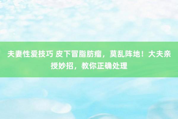 夫妻性爱技巧 皮下冒脂肪瘤，莫乱阵地！大夫亲授妙招，教你正确处理