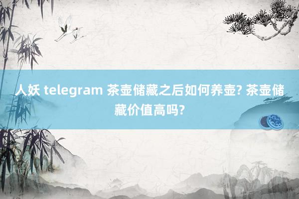 人妖 telegram 茶壶储藏之后如何养壶? 茶壶储藏价值高吗?