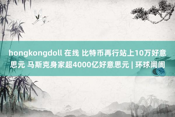 hongkongdoll 在线 比特币再行站上10万好意思元 马斯克身家超4000亿好意思元 | 环球阛阓