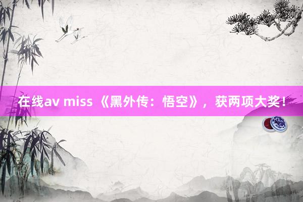 在线av miss 《黑外传：悟空》，获两项大奖！