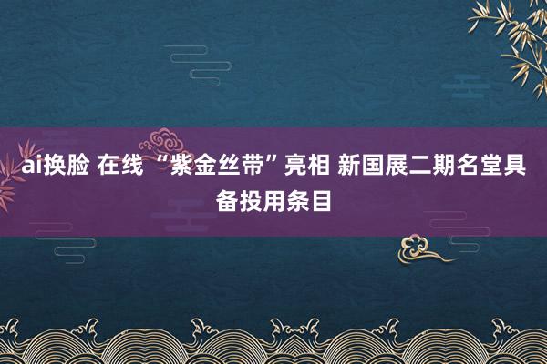 ai换脸 在线 “紫金丝带”亮相 新国展二期名堂具备投用条目