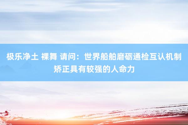 极乐净土 裸舞 请问：世界船舶磨砺通检互认机制矫正具有较强的人命力