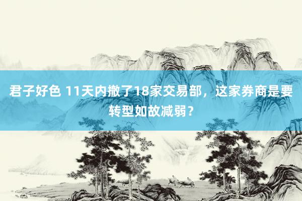 君子好色 11天内撤了18家交易部，这家券商是要转型如故减弱？