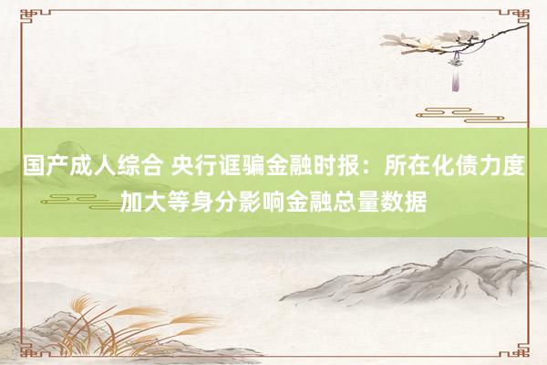 国产成人综合 央行诓骗金融时报：所在化债力度加大等身分影响金融总量数据