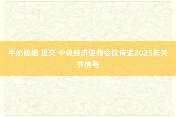 牛奶姐姐 足交 中央经济使命会议传递2025年关节信号