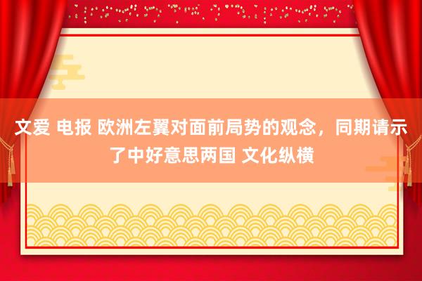 文爱 电报 欧洲左翼对面前局势的观念，同期请示了中好意思两国 文化纵横