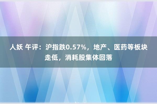 人妖 午评：沪指跌0.57%，地产、医药等板块走低，消耗股集体回落