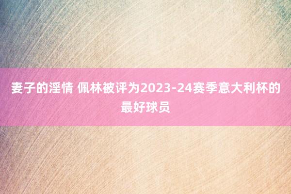 妻子的淫情 佩林被评为2023-24赛季意大利杯的最好球员