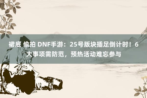 裙底 偷拍 DNF手游：25号版块插足倒计时！6大事项需防范，预热活动难忘参与