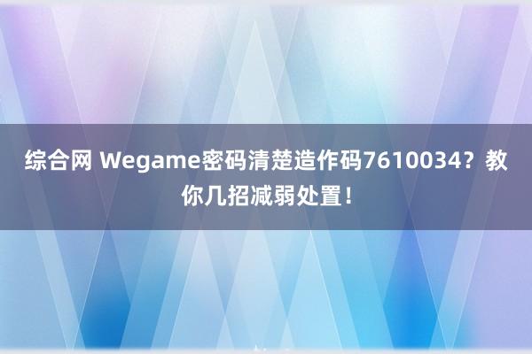 综合网 Wegame密码清楚造作码7610034？教你几招减弱处置！