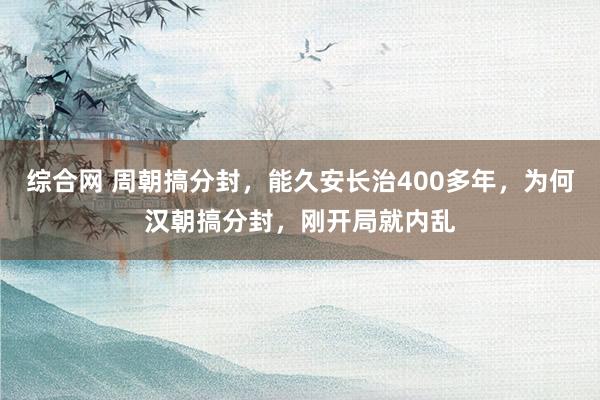 综合网 周朝搞分封，能久安长治400多年，为何汉朝搞分封，刚开局就内乱