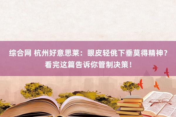 综合网 杭州好意思莱：眼皮轻佻下垂莫得精神？看完这篇告诉你管制决策！