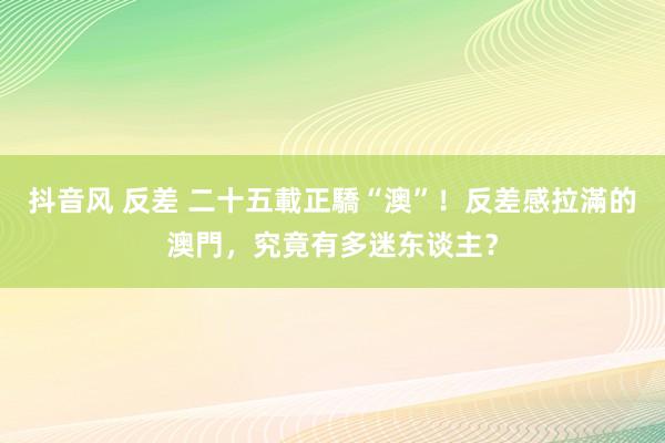 抖音风 反差 二十五載正驕“澳”！反差感拉滿的澳門，究竟有多迷东谈主？