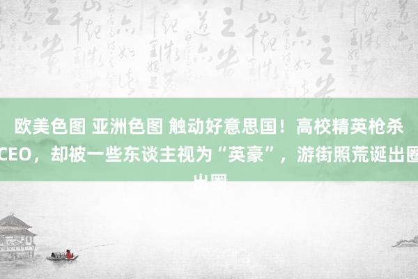 欧美色图 亚洲色图 触动好意思国！高校精英枪杀CEO，却被一些东谈主视为“英豪”，游街照荒诞出圈