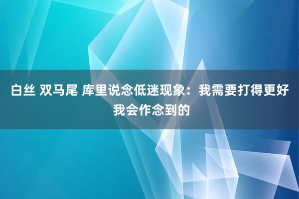 白丝 双马尾 库里说念低迷现象：我需要打得更好 我会作念到的