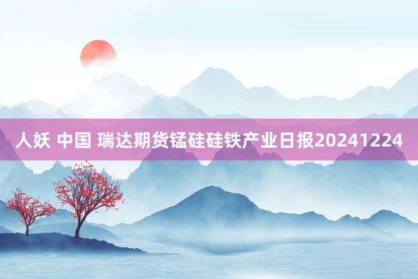 人妖 中国 瑞达期货锰硅硅铁产业日报20241224