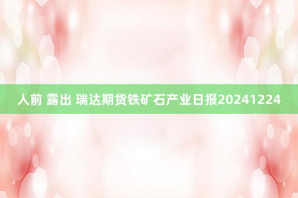 人前 露出 瑞达期货铁矿石产业日报20241224