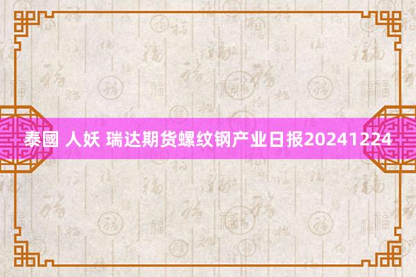 泰國 人妖 瑞达期货螺纹钢产业日报20241224