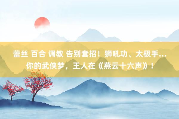 蕾丝 百合 调教 告别套招！狮吼功、太极手...你的武侠梦，王人在《燕云十六声》！