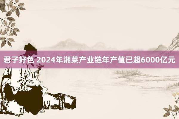 君子好色 2024年湘菜产业链年产值已超6000亿元