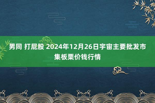 男同 打屁股 2024年12月26日宇宙主要批发市集板栗价钱行情