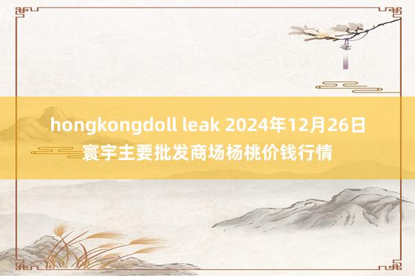 hongkongdoll leak 2024年12月26日寰宇主要批发商场杨桃价钱行情