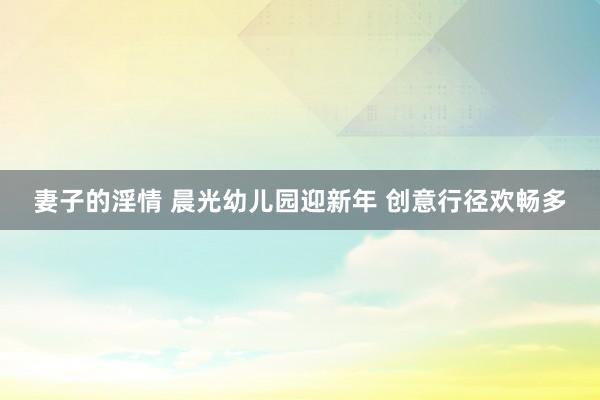 妻子的淫情 晨光幼儿园迎新年 创意行径欢畅多