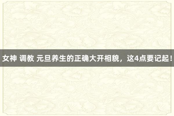 女神 调教 元旦养生的正确大开相貌，这4点要记起！